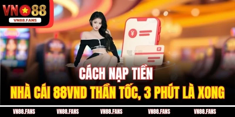 Cách Nạp Tiền Nhà Cái 88vnd Thần Tốc, 3 Phút Là Xong