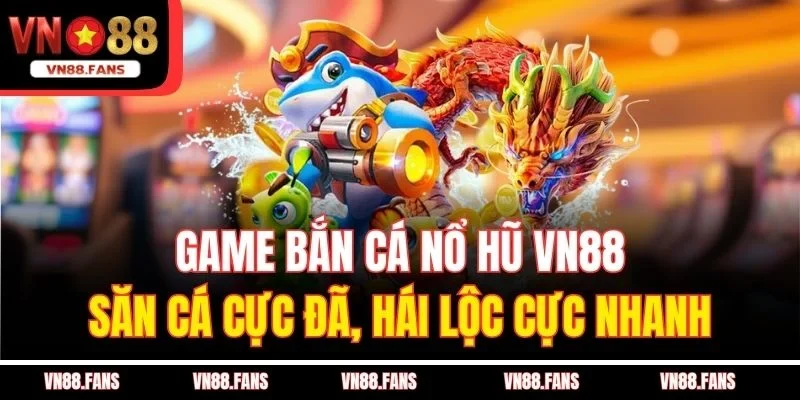 Game Bắn Cá Nổ Hũ VN88 - Săn Cá Cực Đã, Hái Lộc Cực Nhanh 1 Game Bắn Cá Nổ Hũ VN88 - Săn Cá Cực Đã, Hái Lộc Cực Nhanh